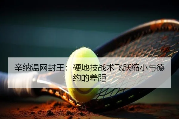 辛纳温网封王：硬地技战术飞跃缩小与德约的差距