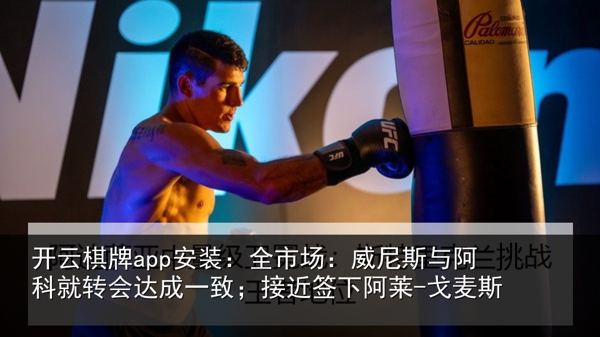 开云棋牌app安装：全市场：威尼斯与阿科就转会达成一致；接近签下阿莱-戈麦斯