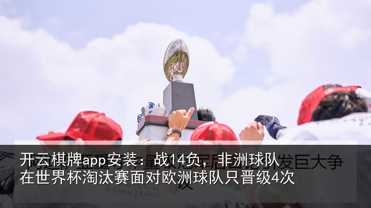 开云棋牌app安装：战14负，非洲球队在世界杯淘汰赛面对欧洲球队只晋级4次