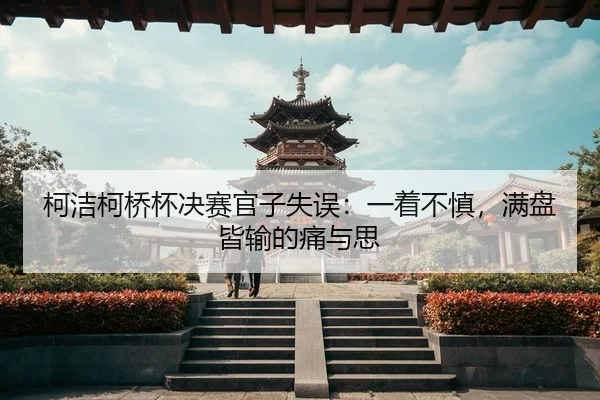 柯洁柯桥杯决赛官子失误：一着不慎，满盘皆输的痛与思