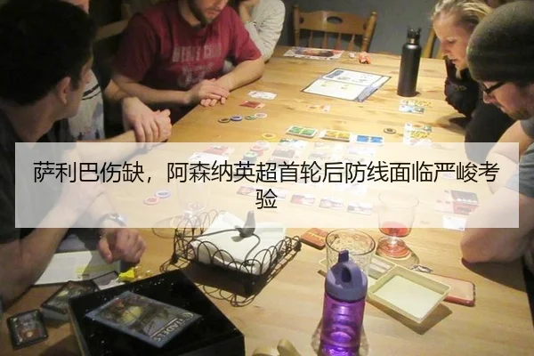 萨利巴伤缺，阿森纳英超首轮后防线面临严峻考验