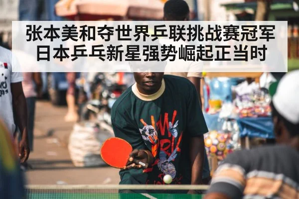 张本美和夺世界乒联挑战赛冠军 日本乒乓新星强势崛起正当时