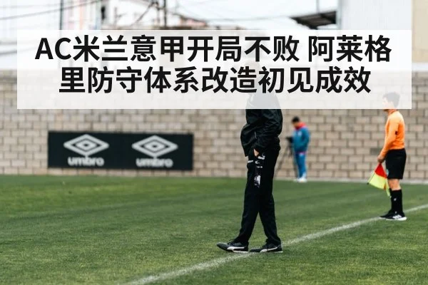 AC米兰意甲开局不败 阿莱格里防守体系改造初见成效